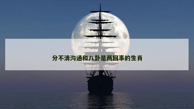 分不清沟通和八卦是两回事的生肖