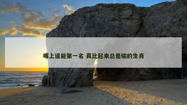 嘴上逞能第一名 真比起来总是输的生肖