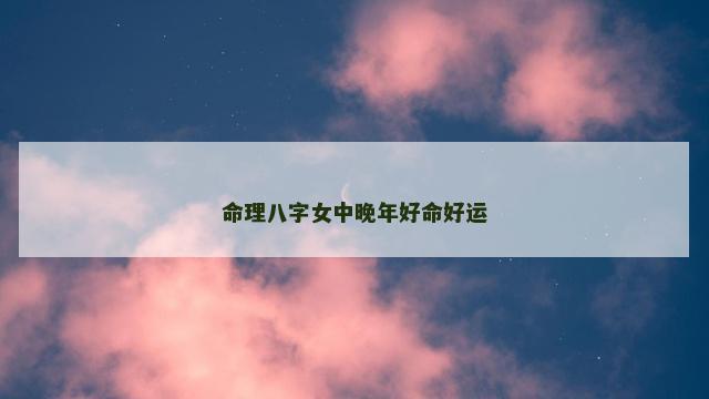 命理八字女中晚年好命好运
