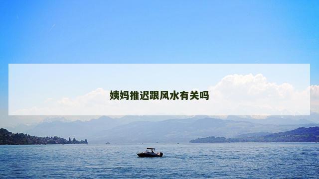 姨妈推迟跟风水有关吗