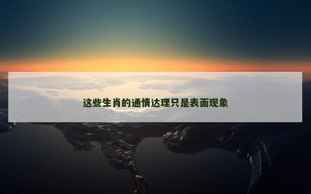这些生肖的通情达理只是表面现象