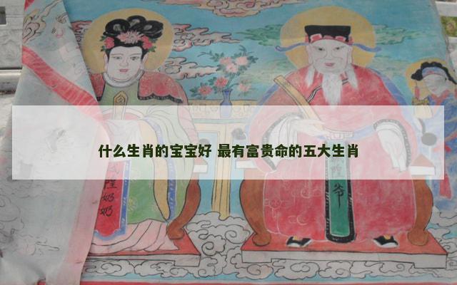 什么生肖的宝宝好 最有富贵命的五大生肖