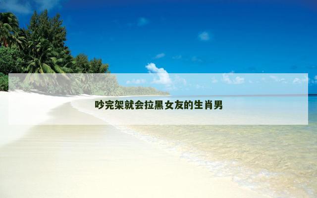 吵完架就会拉黑女友的生肖男