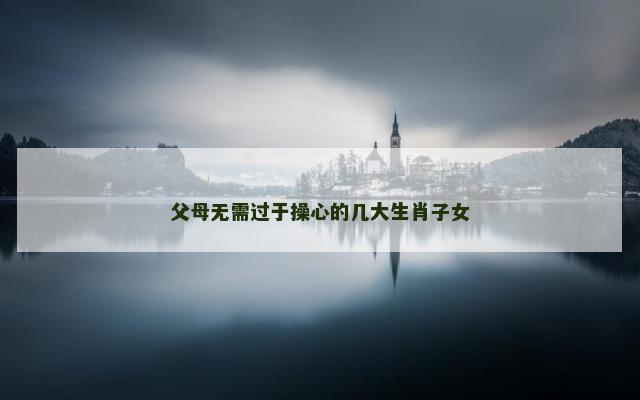 父母无需过于操心的几大生肖子女