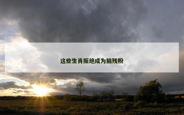 这些生肖拒绝成为脑残粉