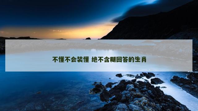 不懂不会装懂 绝不含糊回答的生肖