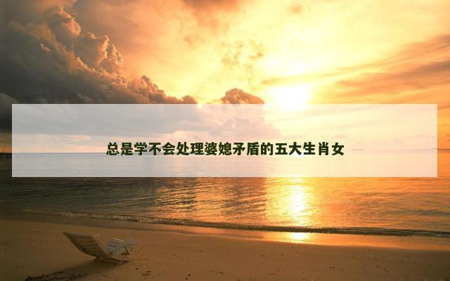 总是学不会处理婆媳矛盾的五大生肖女