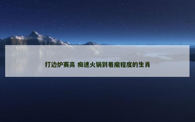 打边炉赛高 痴迷火锅到着魔程度的生肖