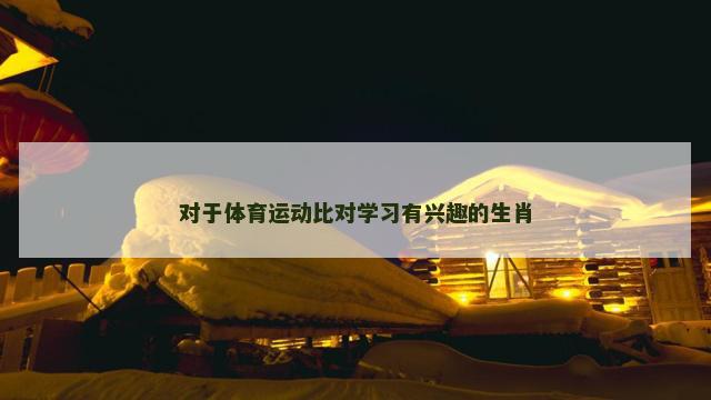 对于体育运动比对学习有兴趣的生肖