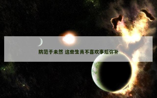 防范于未然 这些生肖不喜欢事后弥补