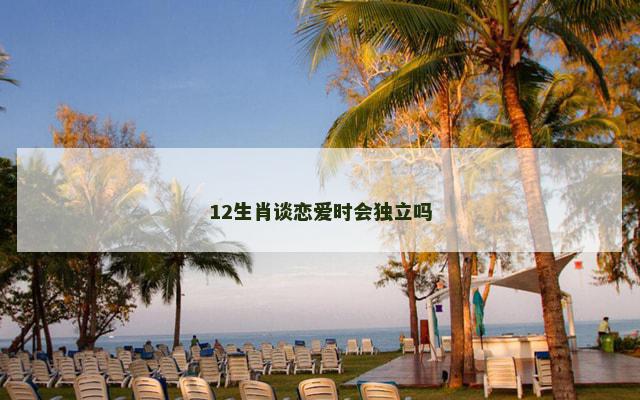 12生肖谈恋爱时会独立吗