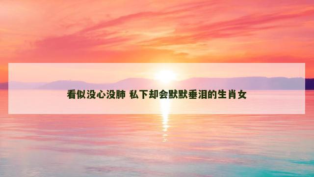 看似没心没肺 私下却会默默垂泪的生肖女