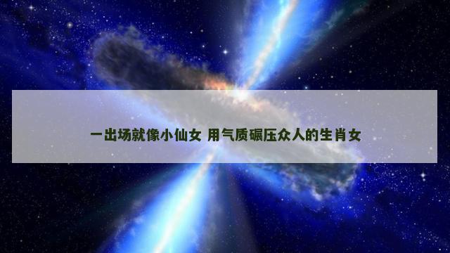一出场就像小仙女 用气质碾压众人的生肖女