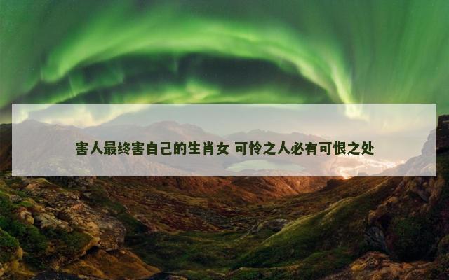 害人最终害自己的生肖女 可怜之人必有可恨之处