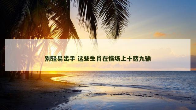别轻易出手 这些生肖在情场上十赌九输