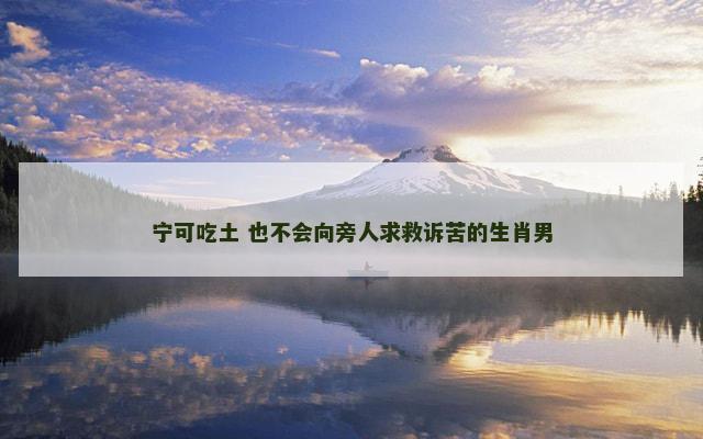 宁可吃土 也不会向旁人求救诉苦的生肖男