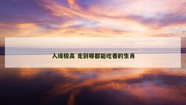 人缘极高 走到哪都能吃香的生肖