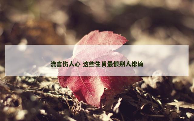 流言伤人心 这些生肖最恨别人诽谤