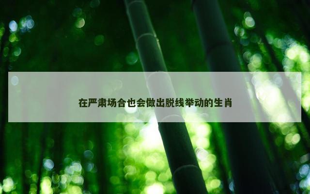 在严肃场合也会做出脱线举动的生肖