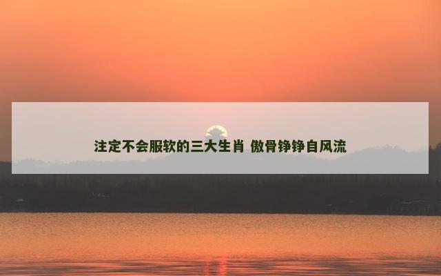 注定不会服软的三大生肖 傲骨铮铮自风流