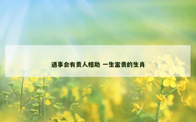 遇事会有贵人相助 一生富贵的生肖
