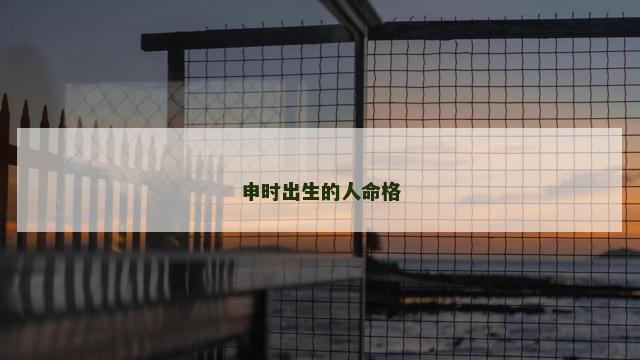 申时出生的人命格