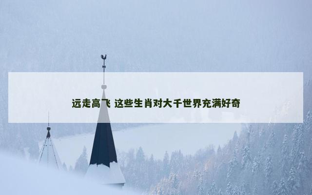远走高飞 这些生肖对大千世界充满好奇