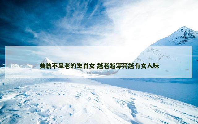 美貌不显老的生肖女 越老越漂亮越有女人味