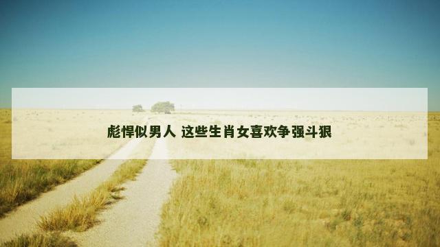 彪悍似男人 这些生肖女喜欢争强斗狠