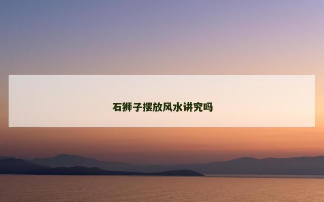 石狮子摆放风水讲究吗
