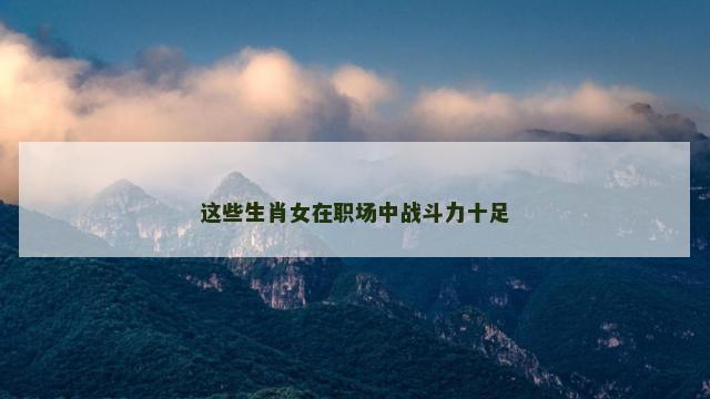 这些生肖女在职场中战斗力十足