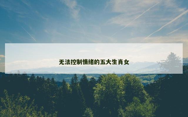 无法控制情绪的五大生肖女