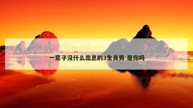 一辈子没什么出息的3生肖男 是你吗
