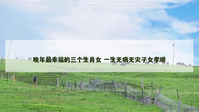 晚年最幸福的三个生肖女 一生无病无灾子女孝顺