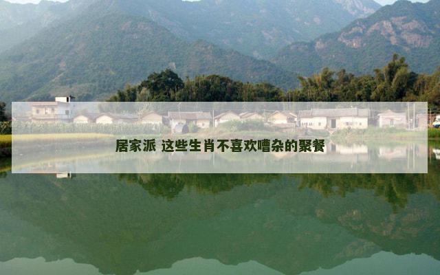 居家派 这些生肖不喜欢嘈杂的聚餐