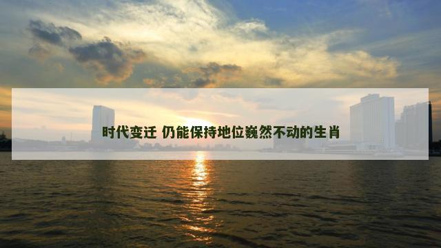 时代变迁 仍能保持地位巍然不动的生肖