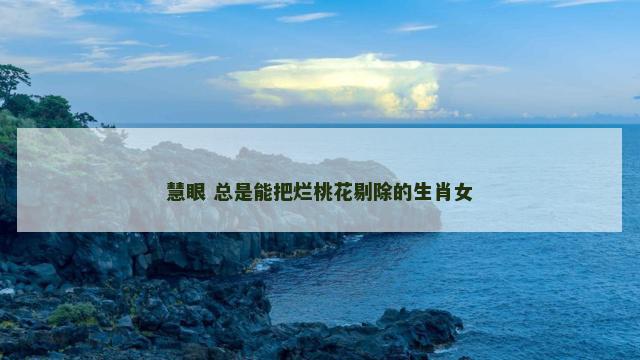 慧眼 总是能把烂桃花剔除的生肖女