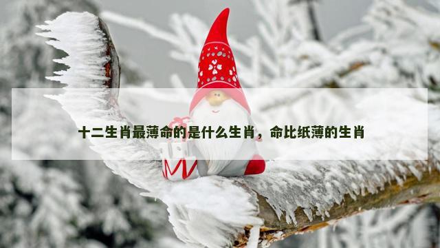 十二生肖最薄命的是什么生肖，命比纸薄的生肖
