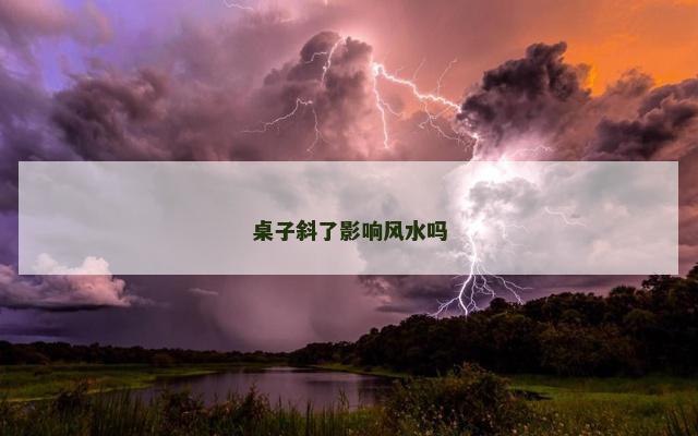 桌子斜了影响风水吗