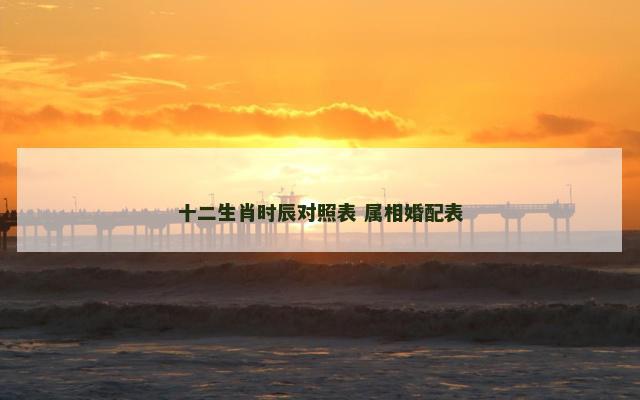 十二生肖时辰对照表 属相婚配表