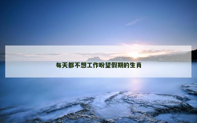 每天都不想工作盼望假期的生肖