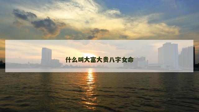 什么叫大富大贵八字女命
