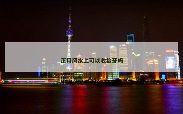 正月风水上可以收拾牙吗