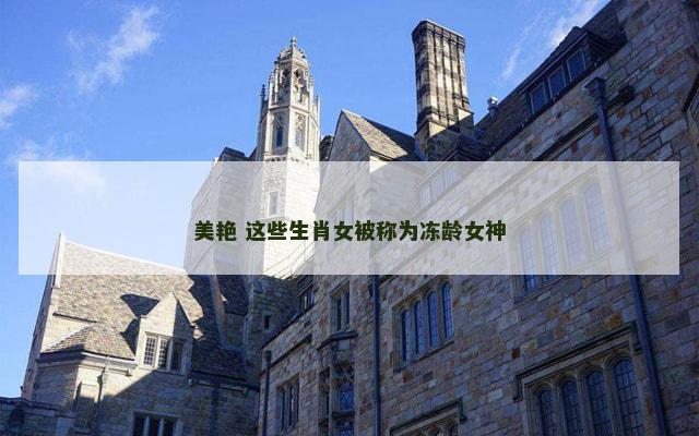 美艳 这些生肖女被称为冻龄女神