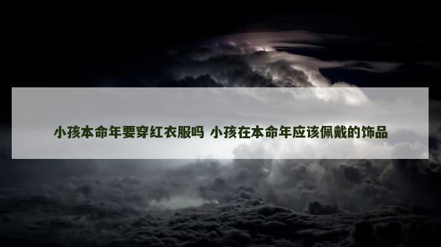 小孩本命年要穿红衣服吗 小孩在本命年应该佩戴的饰品