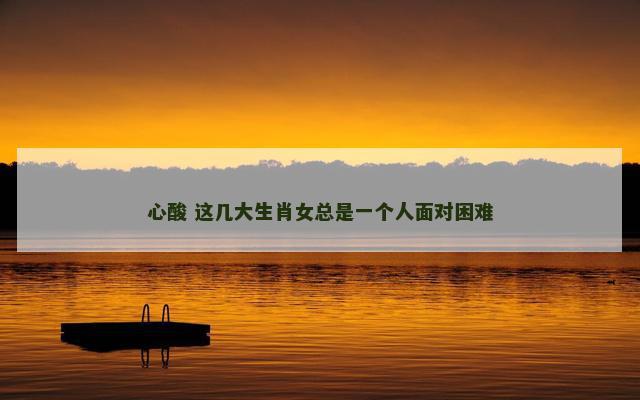 心酸 这几大生肖女总是一个人面对困难