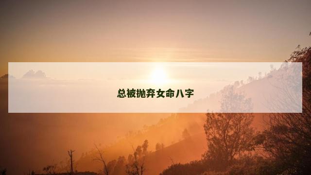 总被抛弃女命八字