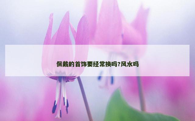 佩戴的首饰要经常换吗?风水吗