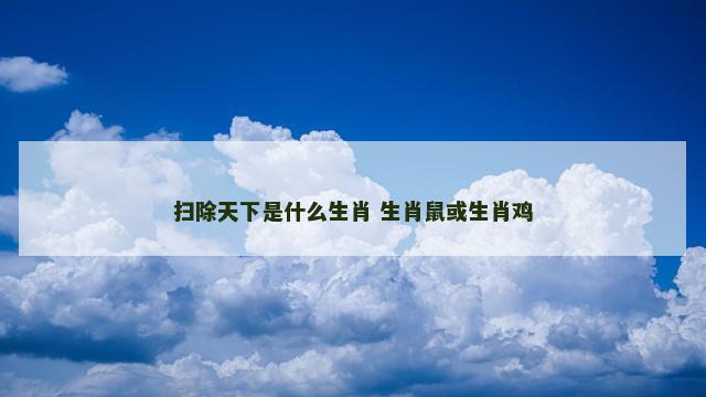 扫除天下是什么生肖 生肖鼠或生肖鸡