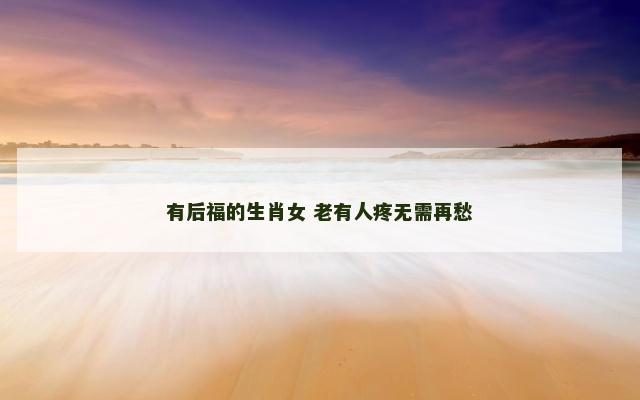 有后福的生肖女 老有人疼无需再愁